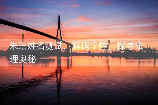 朱瑶姓名测试，解码个性，探寻命理奥秘
