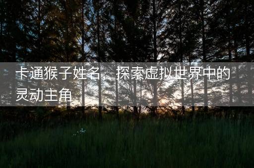 卡通猴子姓名，探索虚拟世界中的灵动主角