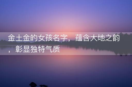 金土金的女孩名字,蕴含大地之韵,彰显独特气质 金土金的女孩名字,蕴含大地之韵,彰显独特气质