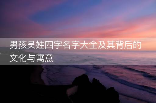 男孩吴姓四字名字大全及其背后的文化与寓意