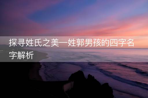 探寻姓氏之美—姓郭男孩的四字名字解析