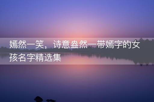 嫣然一笑，诗意盎然—带嫣字的女孩名字精选集