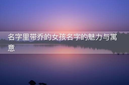 名字里带乔的女孩名字的魅力与寓意