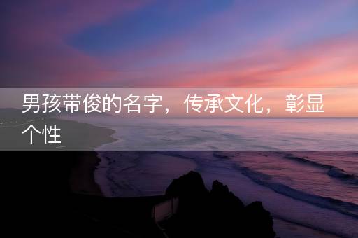 男孩带俊的名字，传承文化，彰显个性