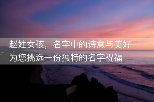 赵姓女孩，名字中的诗意与美好—为您挑选一份独特的名字祝福