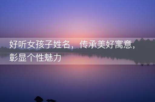 好听女孩子姓名,传承美好寓意,彰显个性魅力 好听女孩子姓名,传承美好寓意,彰显个性魅力