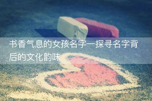 书香气息的女孩名字—探寻名字背后的文化韵味