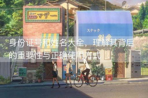 身份证号和姓名大全，理解其背后的重要性与正确使用方式