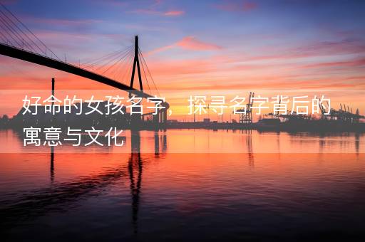 好命的女孩名字，探寻名字背后的寓意与文化