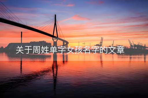 关于周姓单字女孩名字的文章 关于周姓单字女孩名字的文章
