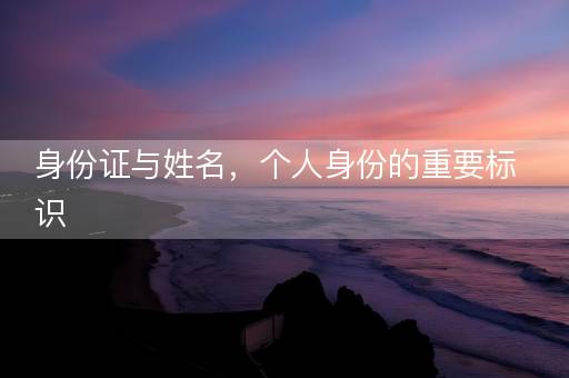 身份证与姓名,个人身份的重要标识 身份证与姓名,个人身份的重要标识