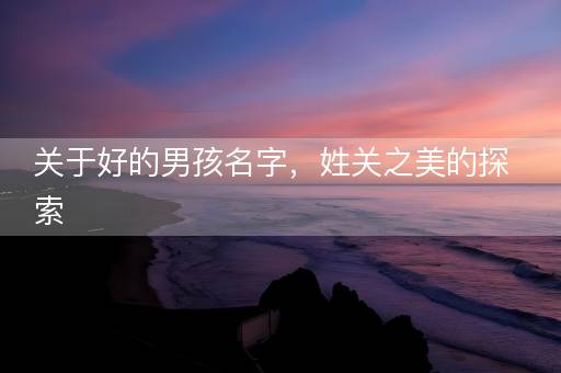 关于好的男孩名字,姓关之美的探索 关于好的男孩名字,姓关之美的探索