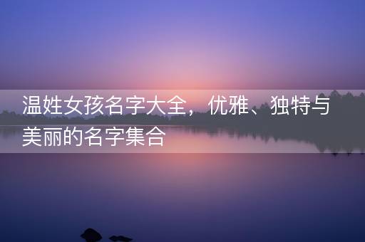 温姓女孩名字大全,优雅、独特与美丽的名字集合 温姓女孩名字大全,优雅、独特与美丽的名字集合