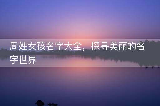 周姓女孩名字大全,探寻美丽的名字世界 周姓女孩名字大全,探寻美丽的名字世界
