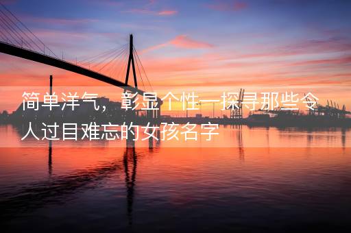 简单洋气，彰显个性—探寻那些令人过目难忘的女孩名字