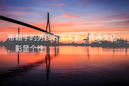 带翰字的男孩名字大全,传承文化,彰显个性 带翰字的男孩名字大全,传承文化,彰显个性