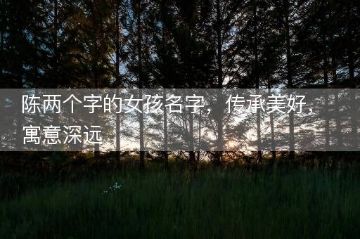 陈两个字的女孩名字，传承美好，寓意深远