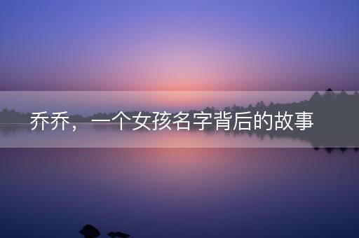 乔乔,一个女孩名字背后的故事 乔乔,一个女孩名字背后的故事