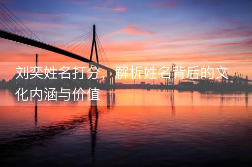 刘奕姓名打分,解析姓名背后的文化内涵与价值 刘奕姓名打分,解析姓名背后的文化内涵与价值