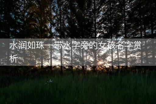 水润如珠—带水字旁的女孩名字赏析 水润如珠—带水字旁的女孩名字赏析