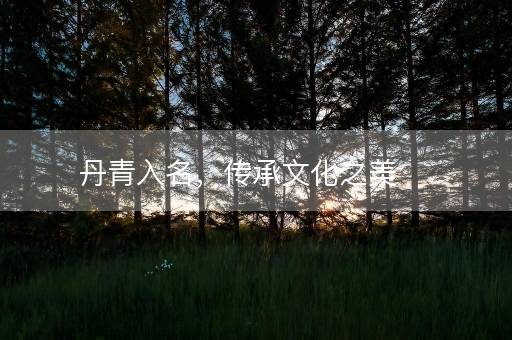 丹青入名,传承文化之美 丹青入名,传承文化之美