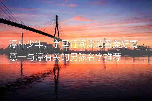淳朴少年，字里行间流淌着美好寓意—与淳有关的男孩名字推荐