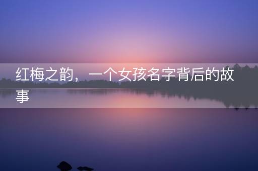 红梅之韵,一个女孩名字背后的故事 红梅之韵,一个女孩名字背后的故事