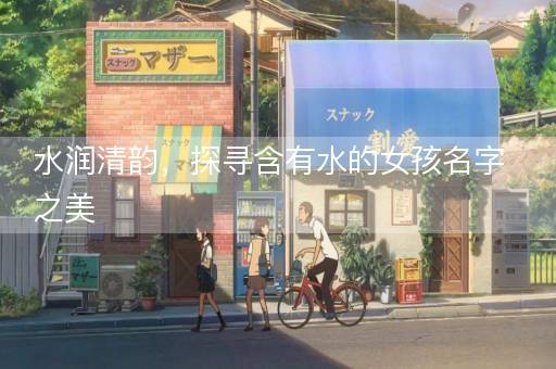 水润清韵，探寻含有水的女孩名字之美