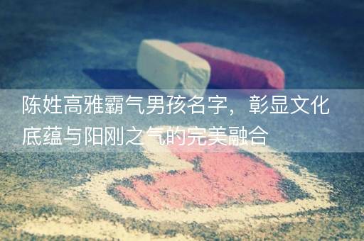 陈姓高雅霸气男孩名字,彰显文化底蕴与阳刚之气的完美融合 陈姓高雅霸气男孩名字,彰显文化底蕴与阳刚之气的完美融合