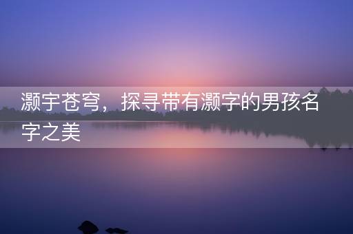 灏宇苍穹，探寻带有灏字的男孩名字之美