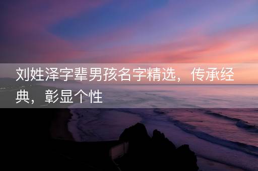 刘姓泽字辈男孩名字精选,传承经典,彰显个性 刘姓泽字辈男孩名字精选,传承经典,彰显个性