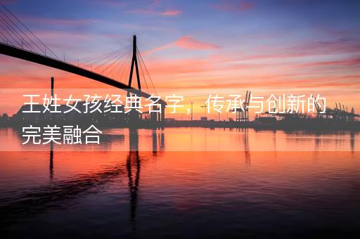 王姓女孩经典名字,传承与创新的完美融合 王姓女孩经典名字,传承与创新的完美融合