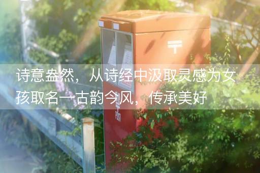 诗意盎然，从诗经中汲取灵感为女孩取名—古韵今风，传承美好