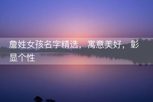 詹姓女孩名字精选,寓意美好,彰显个性 詹姓女孩名字精选,寓意美好,彰显个性