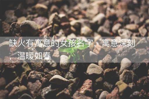 缺火有寓意的女孩名字,寓意深刻,温暖如春 缺火有寓意的女孩名字,寓意深刻,温暖如春