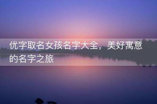 优字取名女孩名字大全,美好寓意的名字之旅 优字取名女孩名字大全,美好寓意的名字之旅