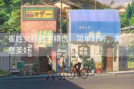 崔姓女孩名字精选，简单好听，寓意美好