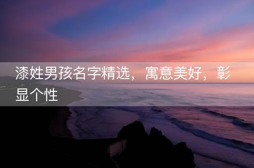 漆姓男孩名字精选,寓意美好,彰显个性 漆姓男孩名字精选,寓意美好,彰显个性