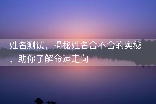 姓名测试,揭秘姓名合不合的奥秘,助你了解命运走向 姓名测试,揭秘姓名合不合的奥秘,助你了解命运走向