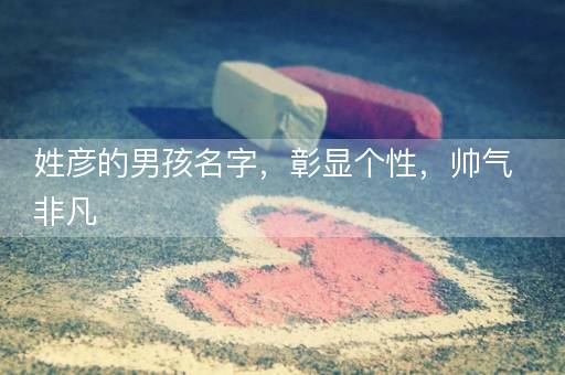 姓彦的男孩名字，彰显个性，帅气非凡