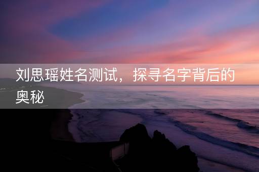 刘思瑶姓名测试，探寻名字背后的奥秘