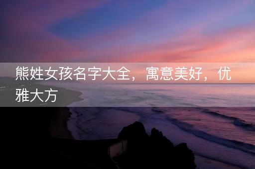 熊姓女孩名字大全,寓意美好,优雅大方 熊姓女孩名字大全,寓意美好,优雅大方