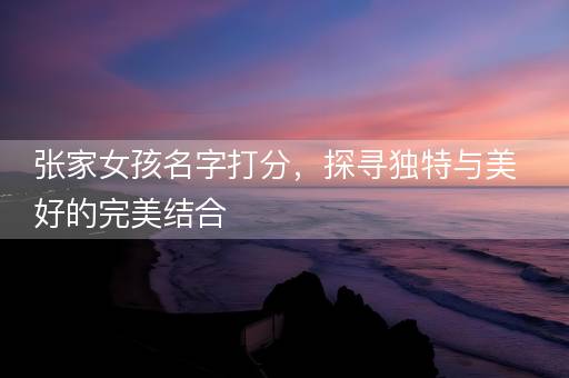 张家女孩名字打分，探寻独特与美好的完美结合