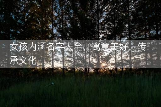 女孩内涵名字大全,寓意美好,传承文化 女孩内涵名字大全,寓意美好,传承文化