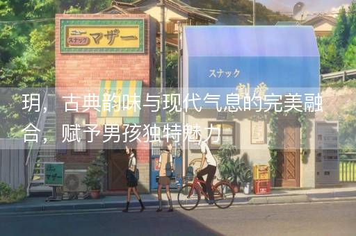 玥,古典韵味与现代气息的完美融合,赋予男孩独特魅力 玥,古典韵味与现代气息的完美融合,赋予男孩独特魅力