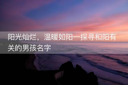 阳光灿烂，温暖如阳—探寻和阳有关的男孩名字