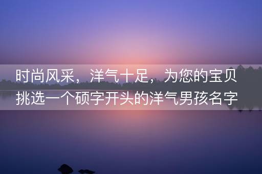 时尚风采，洋气十足，为您的宝贝挑选一个硕字开头的洋气男孩名字