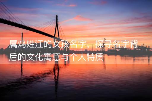属鸡姓江的女孩名字,探寻名字背后的文化寓意与个人特质 属鸡姓江的女孩名字,探寻名字背后的文化寓意与个人特质