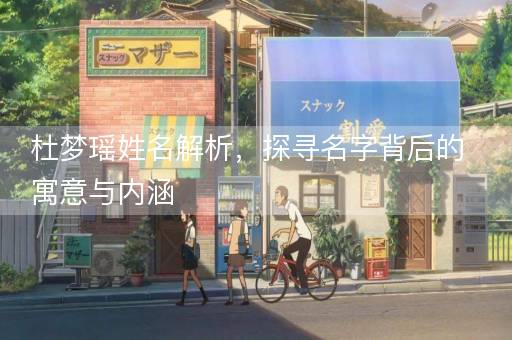 杜梦瑶姓名解析,探寻名字背后的寓意与内涵 杜梦瑶姓名解析,探寻名字背后的寓意与内涵