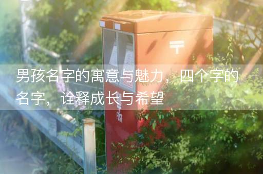 男孩名字的寓意与魅力，四个字的名字，诠释成长与希望